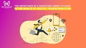 The importance of a marketing agency in Cairo in the world of digital transformation